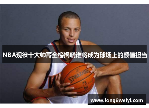 NBA现役十大帅哥全榜揭晓谁将成为球场上的颜值担当