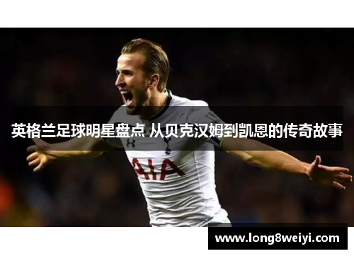 英格兰足球明星盘点 从贝克汉姆到凯恩的传奇故事