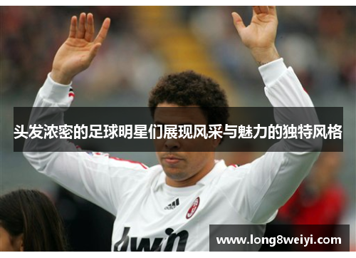 头发浓密的足球明星们展现风采与魅力的独特风格