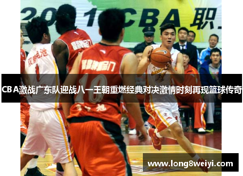 CBA激战广东队迎战八一王朝重燃经典对决激情时刻再现篮球传奇
