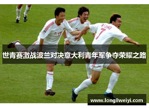 世青赛激战波兰对决意大利青年军争夺荣耀之路