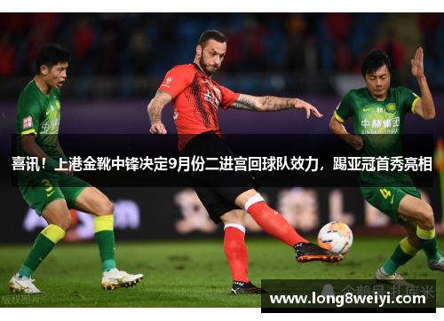 喜讯！上港金靴中锋决定9月份二进宫回球队效力，踢亚冠首秀亮相