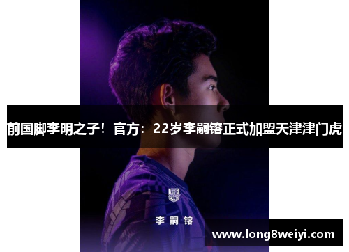 前国脚李明之子！官方：22岁李嗣镕正式加盟天津津门虎