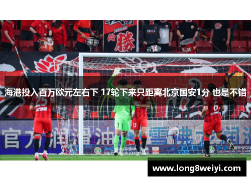 海港投入百万欧元左右下 17轮下来只距离北京国安1分 也是不错