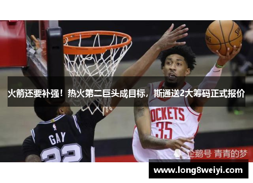 火箭还要补强！热火第二巨头成目标，斯通送2大筹码正式报价